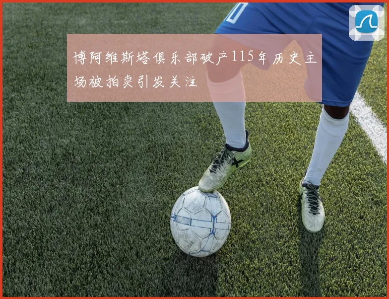 博阿维斯塔俱乐部破产115年历史主场被拍卖引发关注