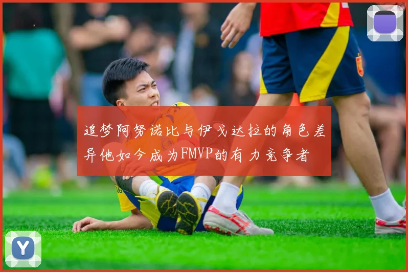 追梦阿努诺比与伊戈达拉的角色差异他如今成为FMVP的有力竞争者