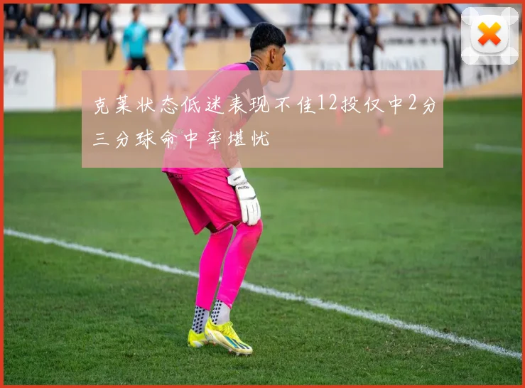 克莱状态低迷表现不佳12投仅中2分三分球命中率堪忧