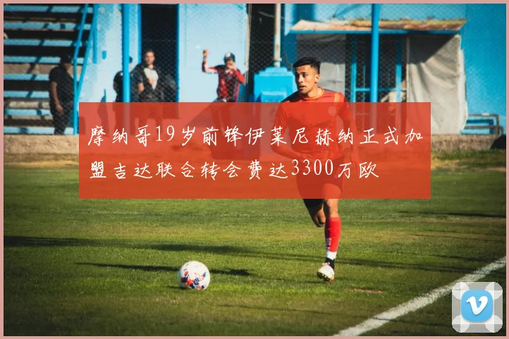 摩纳哥19岁前锋伊莱尼赫纳正式加盟吉达联合转会费达3300万欧