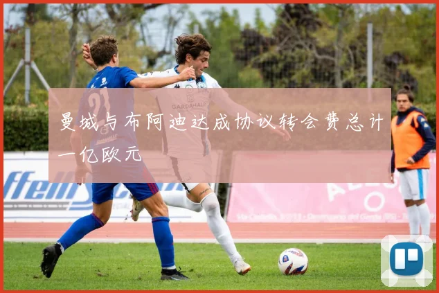 曼城与布阿迪达成协议转会费总计一亿欧元