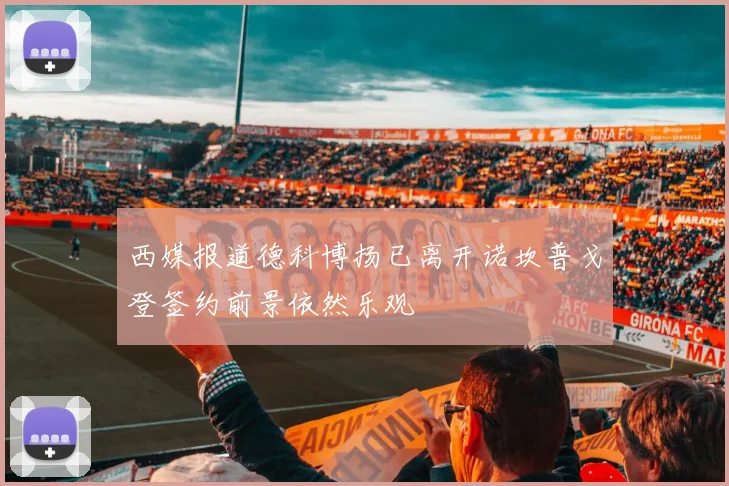 西媒报道德科博扬已离开诺坎普戈登签约前景依然乐观