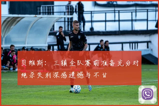 贝维斯：三镇全队赛前准备充分对绝杀失利深感遗憾与不甘