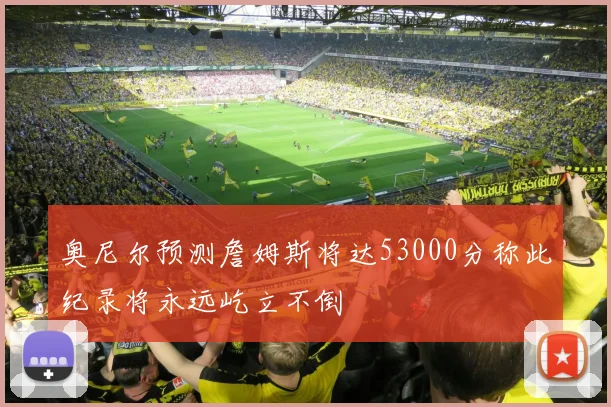 奥尼尔预测詹姆斯将达53000分称此纪录将永远屹立不倒
