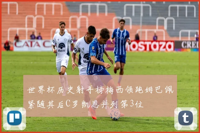 世界杯历史射手榜梅西领跑姆巴佩紧随其后C罗凯恩并列第3位