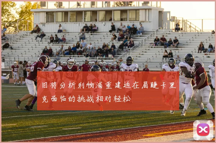 旧将分析利物浦重建迫在眉睫卡里克面临的挑战相对轻松