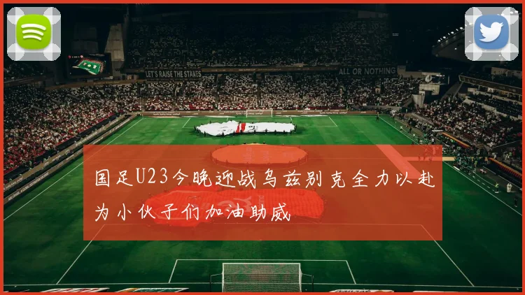 国足U23今晚迎战乌兹别克全力以赴为小伙子们加油助威