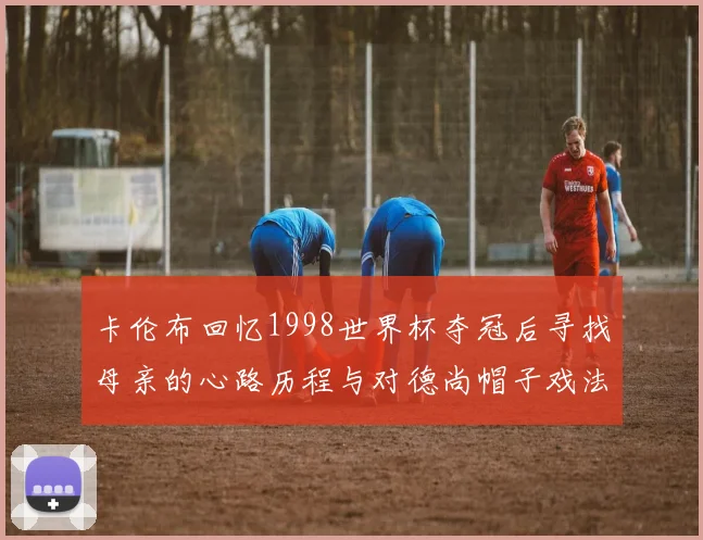 卡伦布回忆1998世界杯夺冠后寻找母亲的心路历程与对德尚帽子戏法的期待