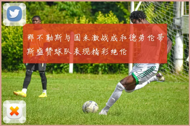 那不勒斯与国米激战成和德劳伦蒂斯盛赞球队表现精彩绝伦