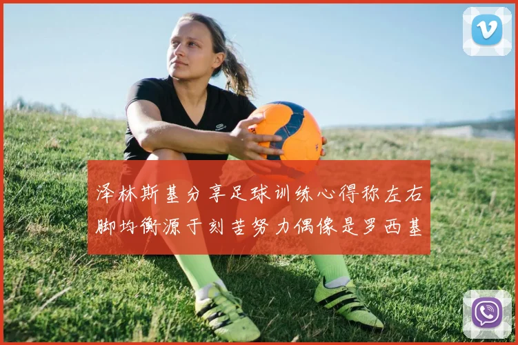 泽林斯基分享足球训练心得称左右脚均衡源于刻苦努力偶像是罗西基
