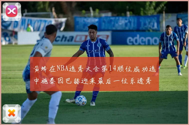 黄蜂在NBA选秀大会第14顺位成功选中施泰因巴赫迎来最后一位乐透秀