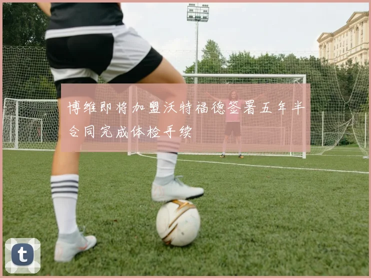 博维即将加盟沃特福德签署五年半合同完成体检手续