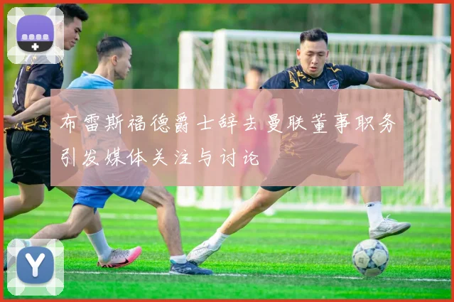 布雷斯福德爵士辞去曼联董事职务引发媒体关注与讨论