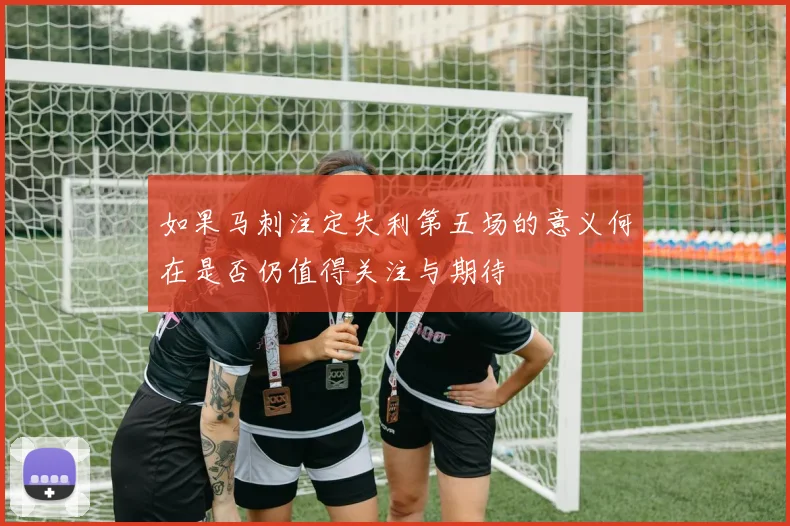 如果马刺注定失利第五场的意义何在是否仍值得关注与期待