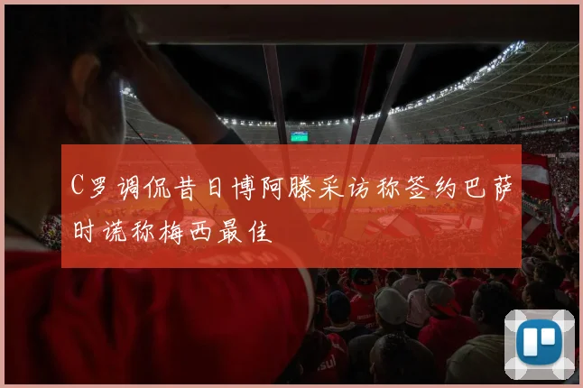 C罗调侃昔日博阿滕采访称签约巴萨时谎称梅西最佳