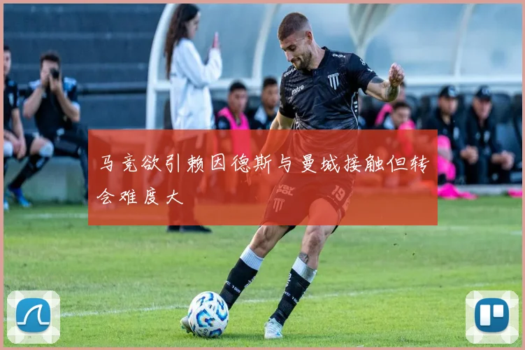 马竞欲引赖因德斯与曼城接触但转会难度大
