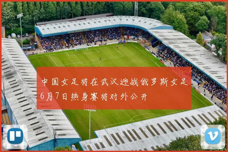 中国女足将在武汉迎战俄罗斯女足6月7日热身赛将对外公开