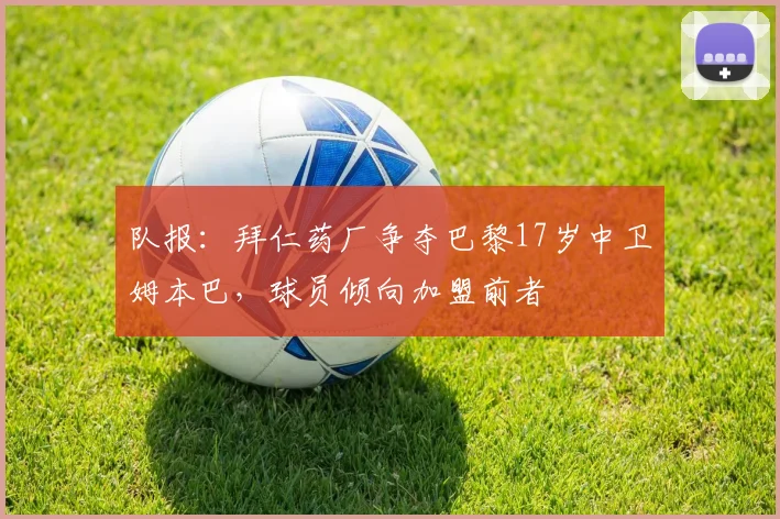 队报：拜仁药厂争夺巴黎17岁中卫姆本巴，球员倾向加盟前者