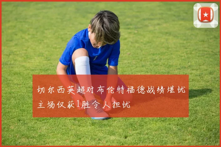 切尔西英超对布伦特福德战绩堪忧主场仅获1胜令人担忧