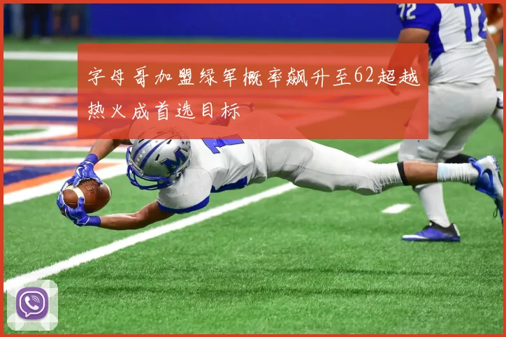 字母哥加盟绿军概率飙升至62超越热火成首选目标