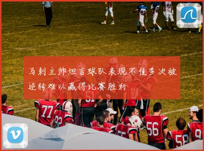 马刺主帅坦言球队表现不佳多次被逆转难以赢得比赛胜利