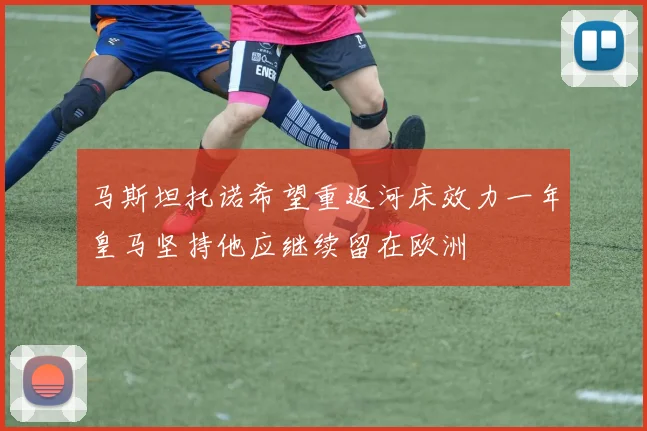 马斯坦托诺希望重返河床效力一年皇马坚持他应继续留在欧洲