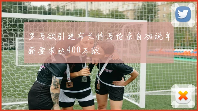 罗马欲引进布兰特马伦亲自劝说年薪要求达400万欧