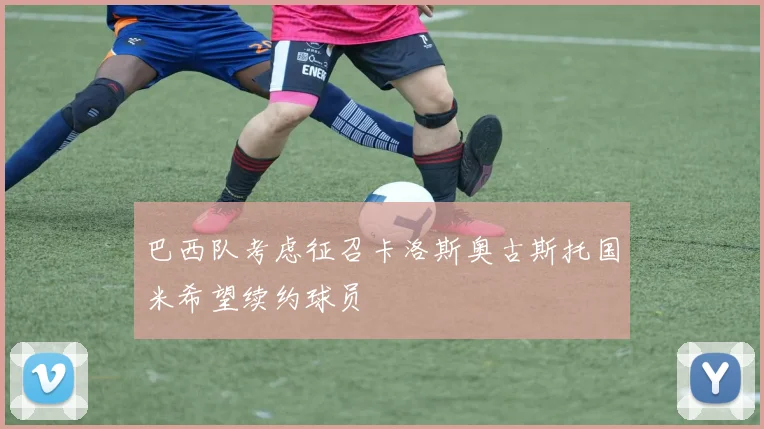 巴西队考虑征召卡洛斯奥古斯托国米希望续约球员