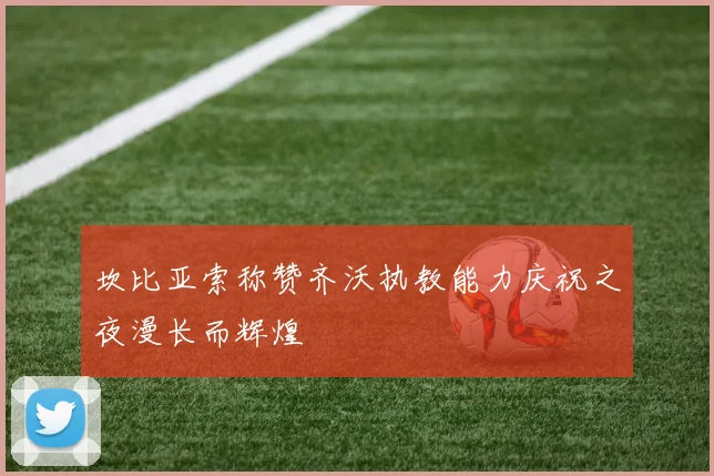 坎比亚索称赞齐沃执教能力庆祝之夜漫长而辉煌