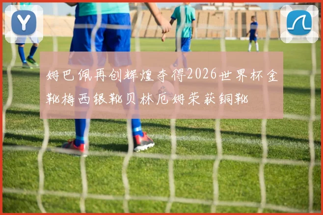 姆巴佩再创辉煌夺得2026世界杯金靴梅西银靴贝林厄姆荣获铜靴