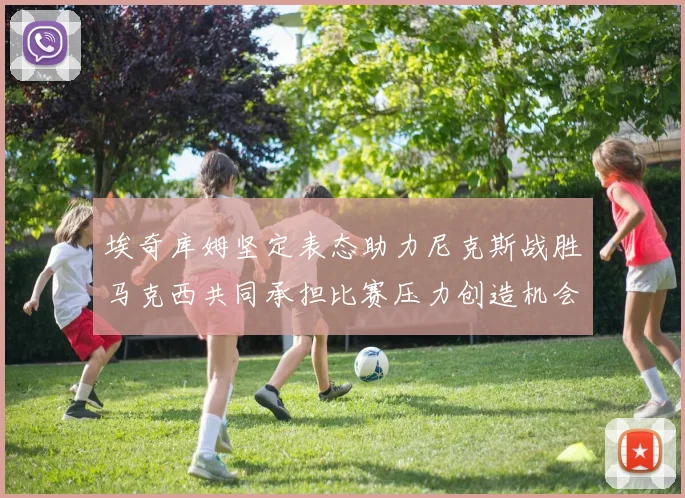 埃奇库姆坚定表态助力尼克斯战胜马克西共同承担比赛压力创造机会