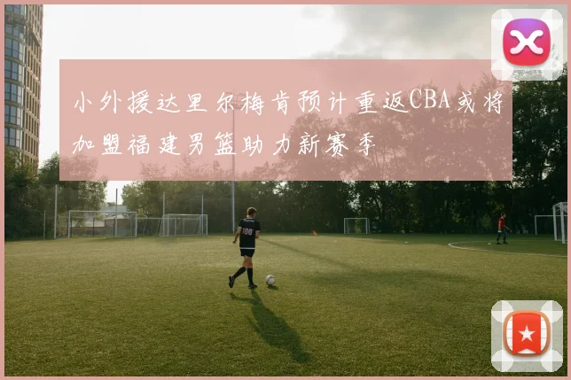 小外援达里尔梅肯预计重返CBA或将加盟福建男篮助力新赛季