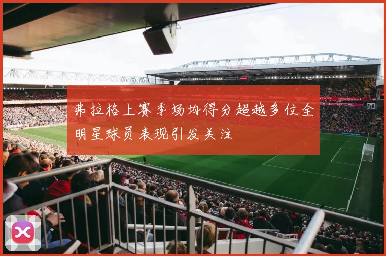 弗拉格上赛季场均得分超越多位全明星球员表现引发关注